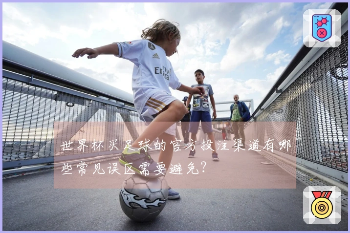 世界杯买足球的官方投注渠道有哪些常见误区需要避免？