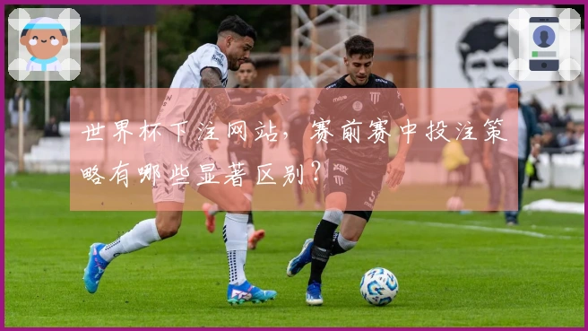 世界杯下注网站，赛前赛中投注策略有哪些显著区别？