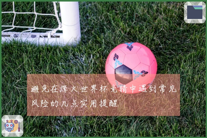 避免在烽火世界杯竞猜中遇到常见风险的几点实用提醒