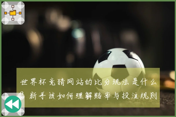 世界杯竞猜网站的比分玩法是什么？新手该如何理解赔率与投注规则