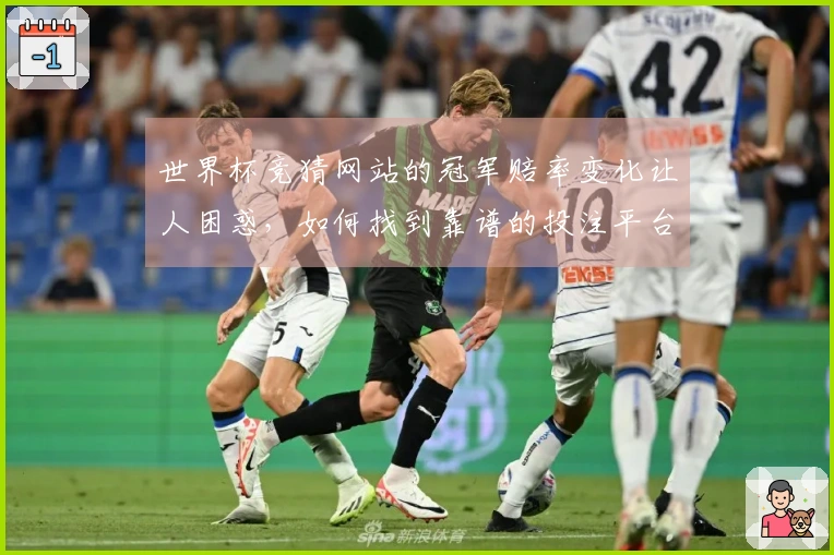 世界杯竞猜网站的冠军赔率变化让人困惑，如何找到靠谱的投注平台？